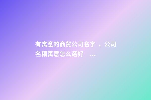 有寓意的商貿公司名字，公司名稱寓意怎么選好？